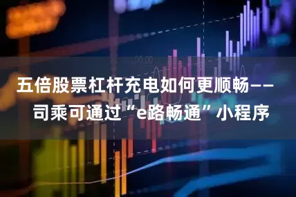 五倍股票杠杆充电如何更顺畅——  司乘可通过“e路畅通”小程序