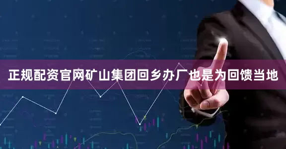 正规配资官网矿山集团回乡办厂也是为回馈当地