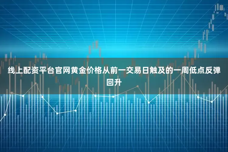 线上配资平台官网黄金价格从前一交易日触及的一周低点反弹回升