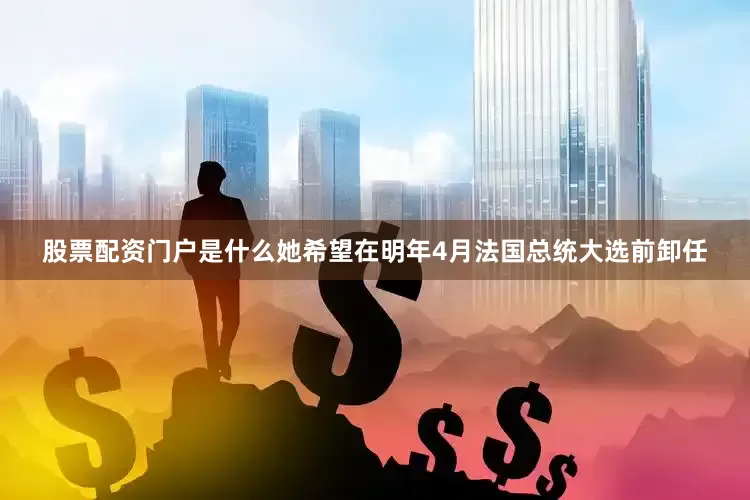 股票配资门户是什么她希望在明年4月法国总统大选前卸任