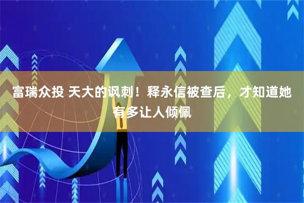 富瑞众投 天大的讽刺！释永信被查后，才知道她有多让人倾佩