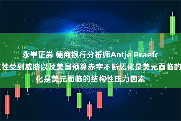 永崋证券 德商银行分析师Antje Praefcke：美联储独立性受到威胁以及美国预算赤字不断恶化是美元面临的结构性压力因素