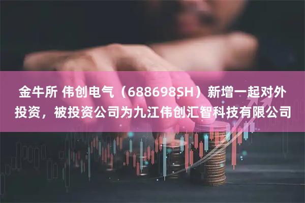 金牛所 伟创电气（688698SH）新增一起对外投资，被投资公司为九江伟创汇智科技有限公司