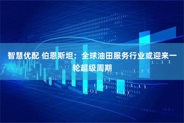 智慧优配 伯恩斯坦：全球油田服务行业或迎来一轮超级周期