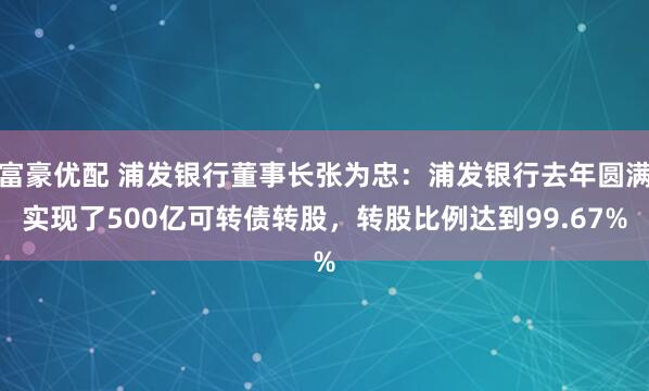 富豪优配 浦发银行董事长张为忠：浦发银行去年圆满实现了500亿可转债转股，转股比例达到99.67%
