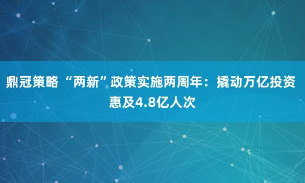 鼎冠策略 “两新”政策实施两周年：撬动万亿投资 惠及4.8亿人次