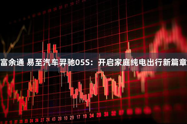 富余通 易至汽车羿驰05S：开启家庭纯电出行新篇章