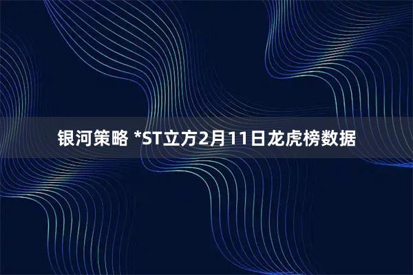 银河策略 *ST立方2月11日龙虎榜数据