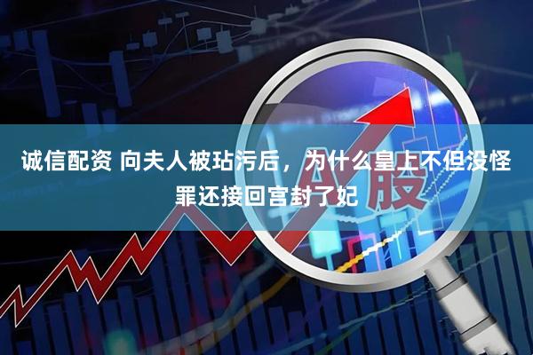 诚信配资 向夫人被玷污后，为什么皇上不但没怪罪还接回宫封了妃