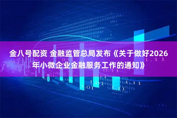 金八号配资 金融监管总局发布《关于做好2026年小微企业金融服务工作的通知》