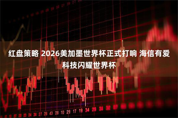 红盘策略 2026美加墨世界杯正式打响 海信有爱科技闪耀世界杯