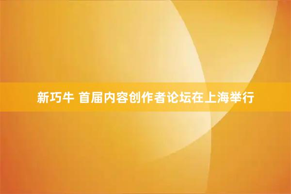 新巧牛 首届内容创作者论坛在上海举行