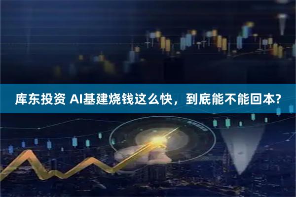 库东投资 AI基建烧钱这么快，到底能不能回本?