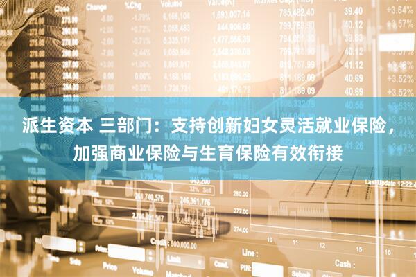 派生资本 三部门：支持创新妇女灵活就业保险，加强商业保险与生育保险有效衔接