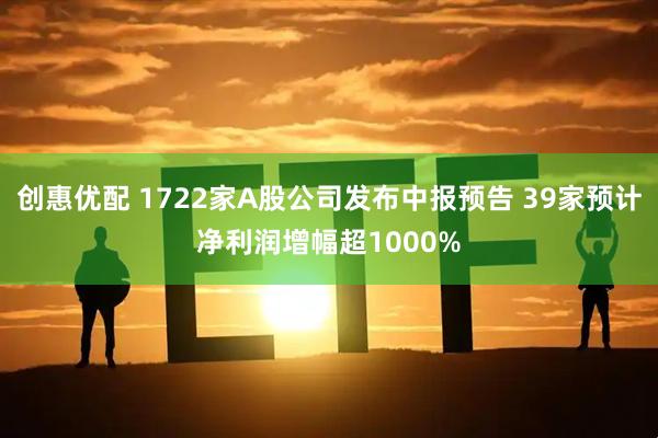 创惠优配 1722家A股公司发布中报预告 39家预计净利润增幅超1000%