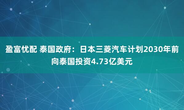 盈富忧配 泰国政府：日本三菱汽车计划2030年前向泰国投资4.73亿美元