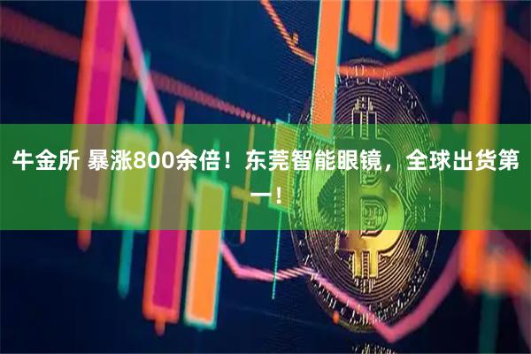 牛金所 暴涨800余倍！东莞智能眼镜，全球出货第一！