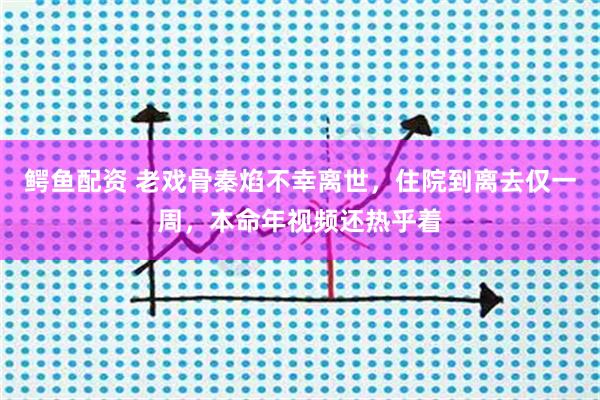 鳄鱼配资 老戏骨秦焰不幸离世，住院到离去仅一周，本命年视频还热乎着