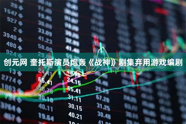 创元网 奎托斯演员炮轰《战神》剧集弃用游戏编剧