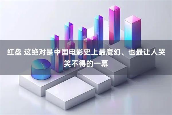 红盘 这绝对是中国电影史上最魔幻、也最让人哭笑不得的一幕