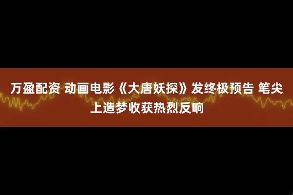 万盈配资 动画电影《大唐妖探》发终极预告 笔尖上造梦收获热烈反响