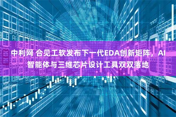 中利网 合见工软发布下一代EDA创新矩阵，AI智能体与三维芯片设计工具双双落地