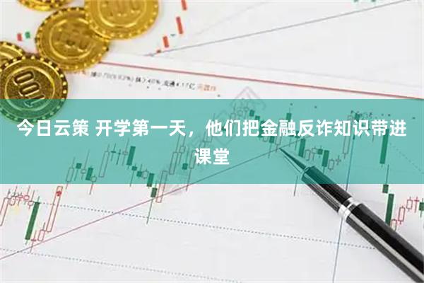 今日云策 开学第一天，他们把金融反诈知识带进课堂