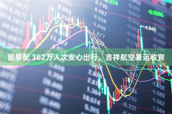 股易配 362万人次安心出行，吉祥航空暑运收官