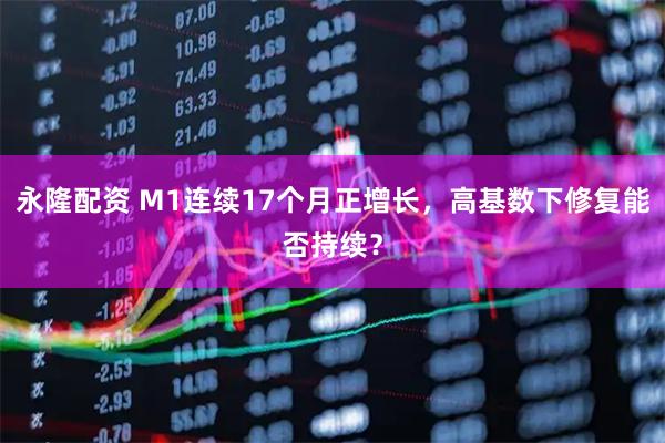 永隆配资 M1连续17个月正增长，高基数下修复能否持续？