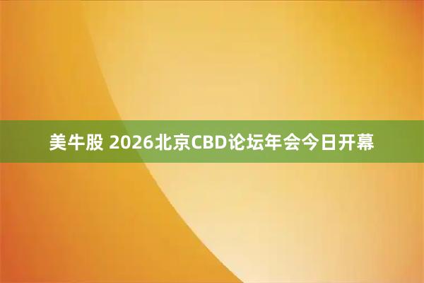 美牛股 2026北京CBD论坛年会今日开幕